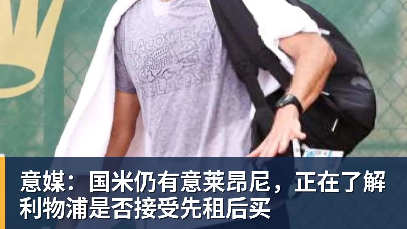 mk体育意媒：国米仍有意莱昂尼，正在了解利物浦是否接受先租后买